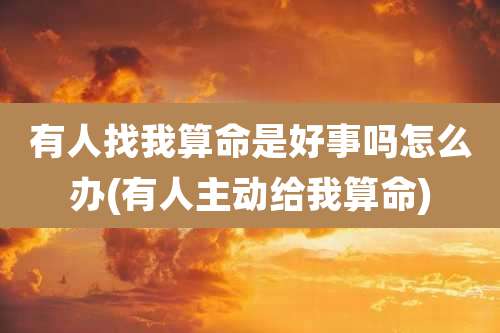 有人找我算命是好事吗怎么办(有人主动给我算命)