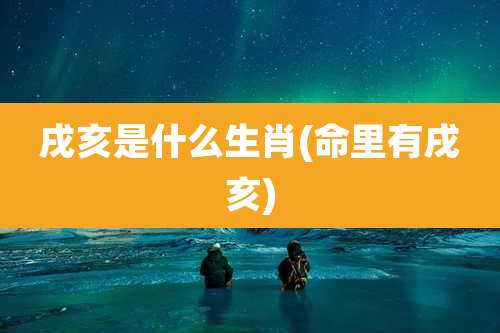 戌亥是什么生肖(命里有戌亥)