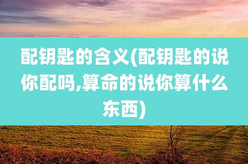 配钥匙的含义(配钥匙的说你配吗,算命的说你算什么东西)