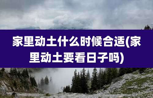 家里动土什么时候合适(家里动土要看日子吗)