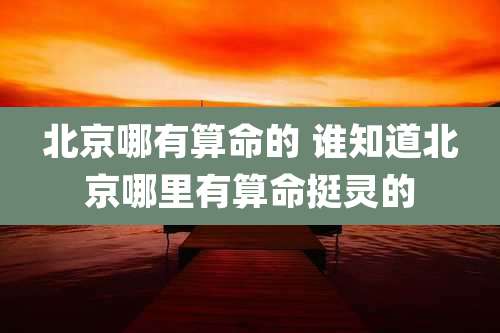 北京哪有算命的 谁知道北京哪里有算命挺灵的