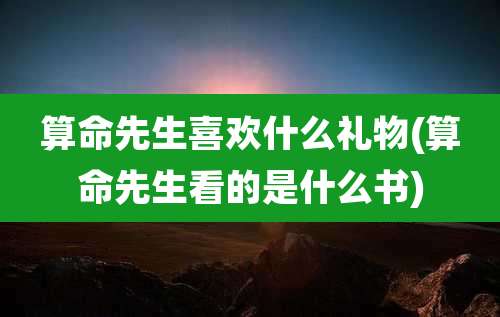 算命先生喜欢什么礼物(算命先生看的是什么书)
