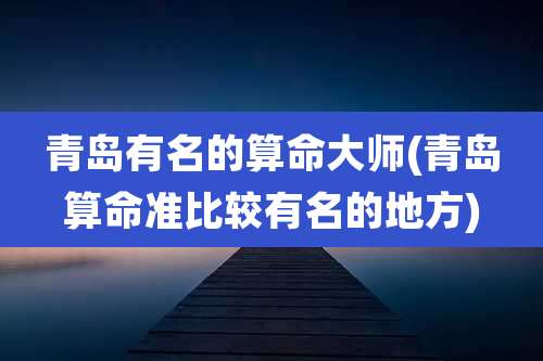 青岛有名的算命大师(青岛算命准比较有名的地方)