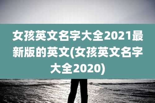 女孩英文名字大全2021最新版的英文(女孩英文名字大全2020)
