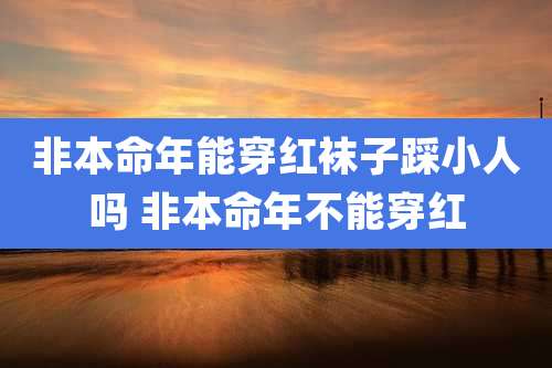非本命年能穿红袜子踩小人吗 非本命年不能穿红