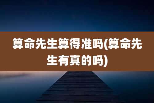 算命先生算得准吗(算命先生有真的吗)