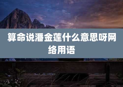 算命说潘金莲什么意思呀网络用语