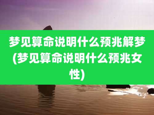 梦见算命说明什么预兆解梦(梦见算命说明什么预兆女性)