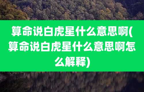 算命说白虎星什么意思啊(算命说白虎星什么意思啊怎么解释)