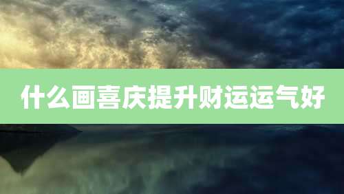 什么画喜庆提升财运运气好