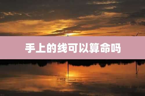 手上的线可以算命吗