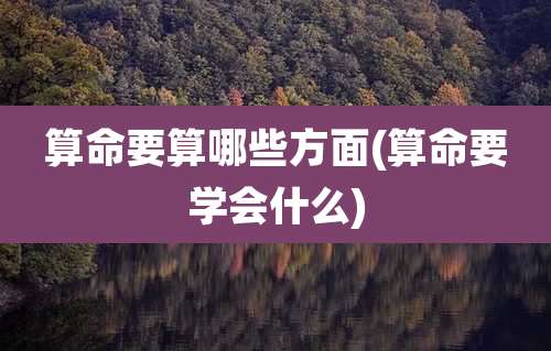 算命要算哪些方面(算命要学会什么)
