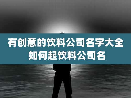 有创意的饮料公司名字大全 如何起饮料公司名