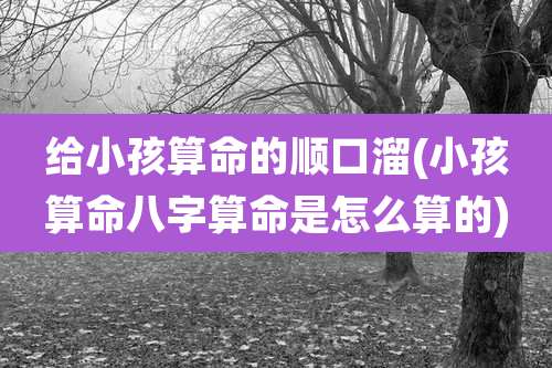 给小孩算命的顺口溜(小孩算命八字算命是怎么算的)