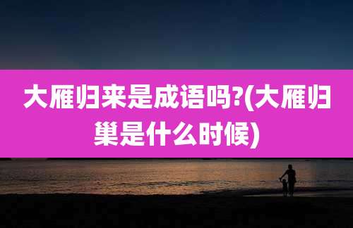 大雁归来是成语吗?(大雁归巢是什么时候)