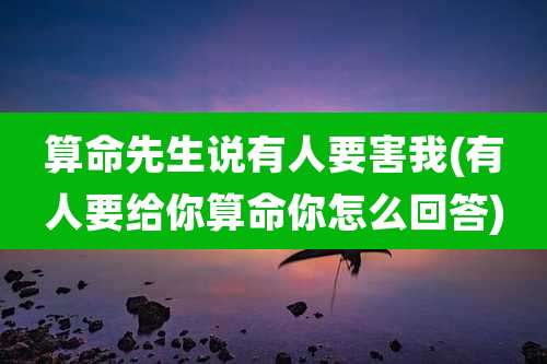 算命先生说有人要害我(有人要给你算命你怎么回答)