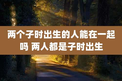 两个子时出生的人能在一起吗 两人都是子时出生