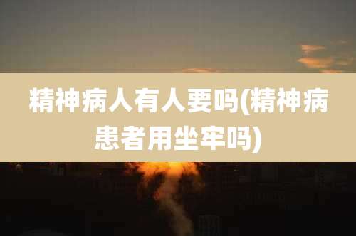 精神病人有人要吗(精神病患者用坐牢吗)