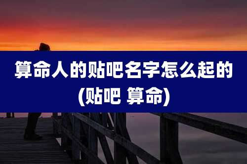 算命人的贴吧名字怎么起的(贴吧 算命)