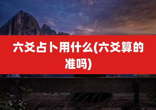 六爻占卜用什么(六爻算的准吗)