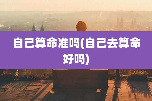 自己算命准吗(自己去算命好吗)