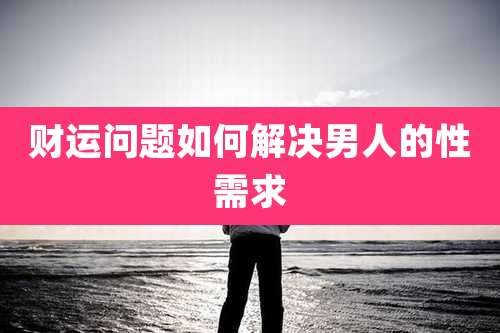 财运问题如何解决男人的性需求