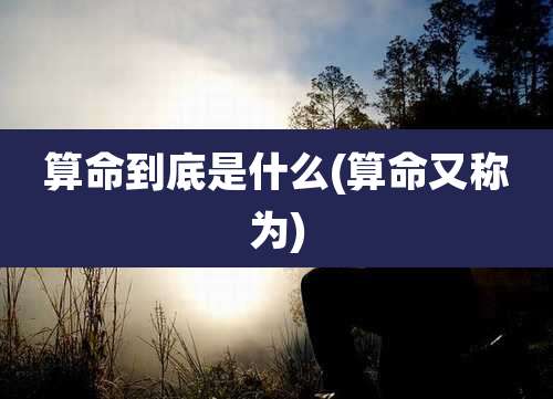 算命到底是什么(算命又称为)