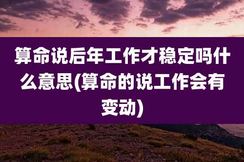 算命说后年工作才稳定吗什么意思(算命的说工作会有变动)