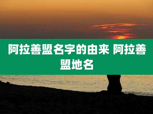 阿拉善盟名字的由来 阿拉善盟地名