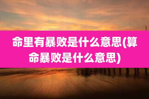 命里有暴败是什么意思(算命暴败是什么意思)