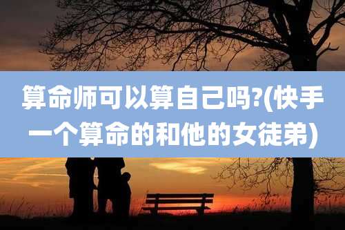 算命师可以算自己吗?(快手一个算命的和他的女徒弟)