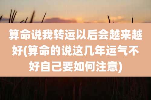 算命说我转运以后会越来越好(算命的说这几年运气不好自己要如何注意)