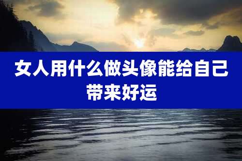 女人用什么做头像能给自己带来好运