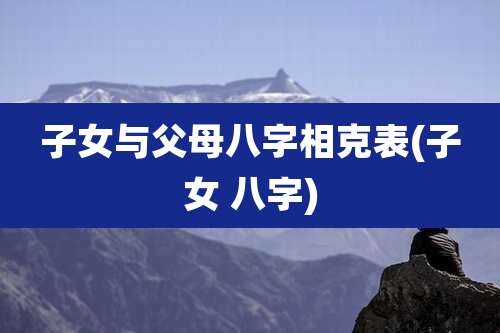 子女与父母八字相克表(子女 八字)