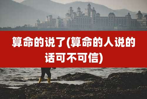 算命的说了(算命的人说的话可不可信)