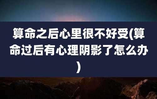 算命之后心里很不好受(算命过后有心理阴影了怎么办)