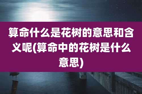 算命什么是花树的意思和含义呢(算命中的花树是什么意思)