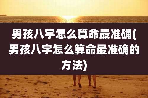 男孩八字怎么算命最准确(男孩八字怎么算命最准确的方法)