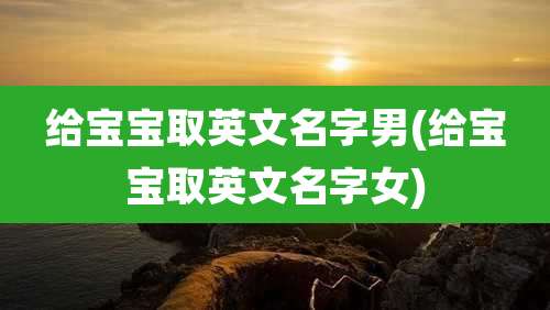 给宝宝取英文名字男(给宝宝取英文名字女)