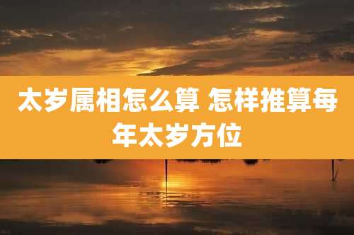太岁属相怎么算 怎样推算每年太岁方位