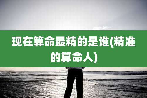 现在算命最精的是谁(精准的算命人)