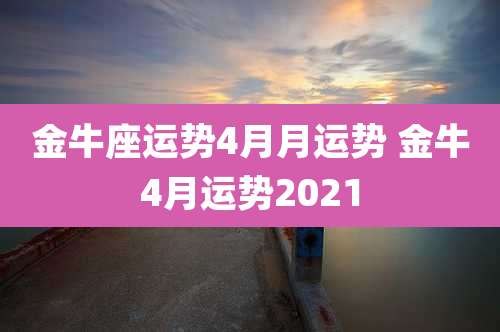 金牛座运势4月月运势 金牛4月运势2021