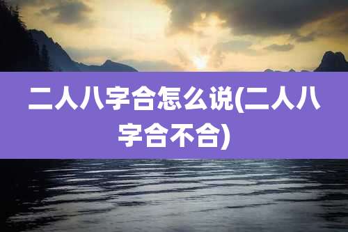 二人八字合怎么说(二人八字合不合)