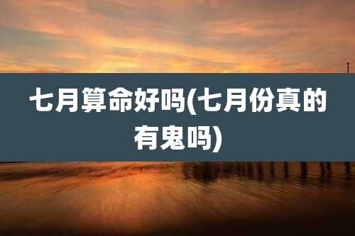 七月算命好吗(七月份真的有鬼吗)