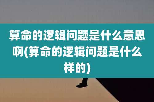 算命的逻辑问题是什么意思啊(算命的逻辑问题是什么样的)