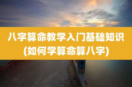 八字算命教学入门基础知识(如何学算命算八字)