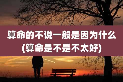 算命的不说一般是因为什么(算命是不是不太好)