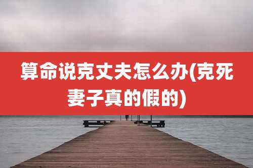 算命说克丈夫怎么办(克死妻子真的假的)