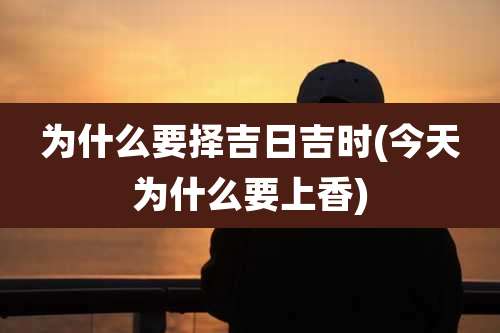 为什么要择吉日吉时(今天为什么要上香)