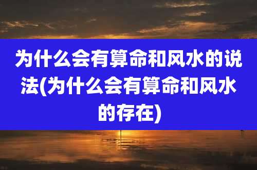 为什么会有算命和风水的说法(为什么会有算命和风水的存在)